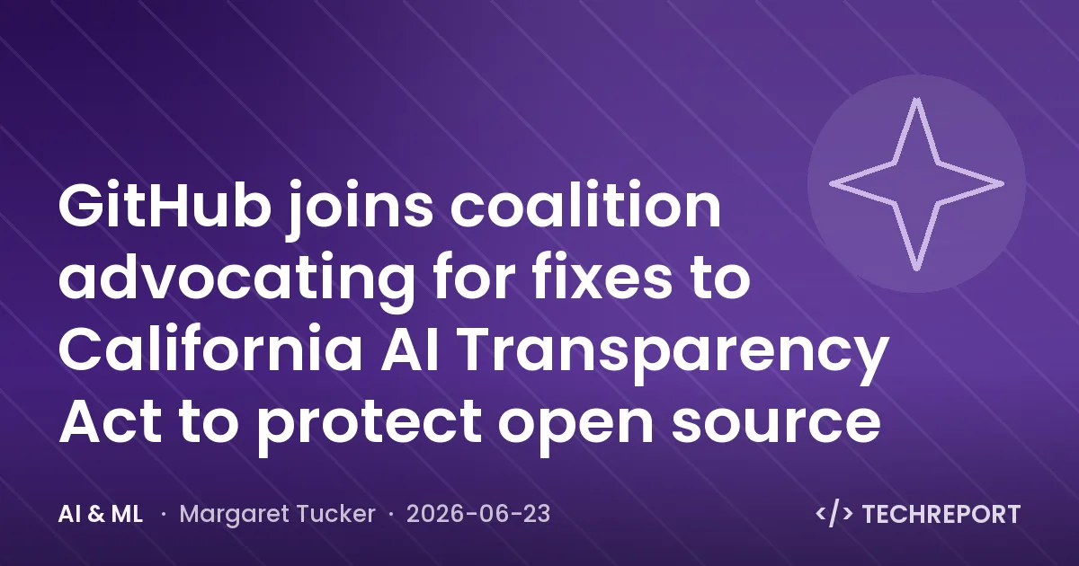AI & ML — GitHub joins coalition advocating for fixes to California AI Transparency Act to protect open source