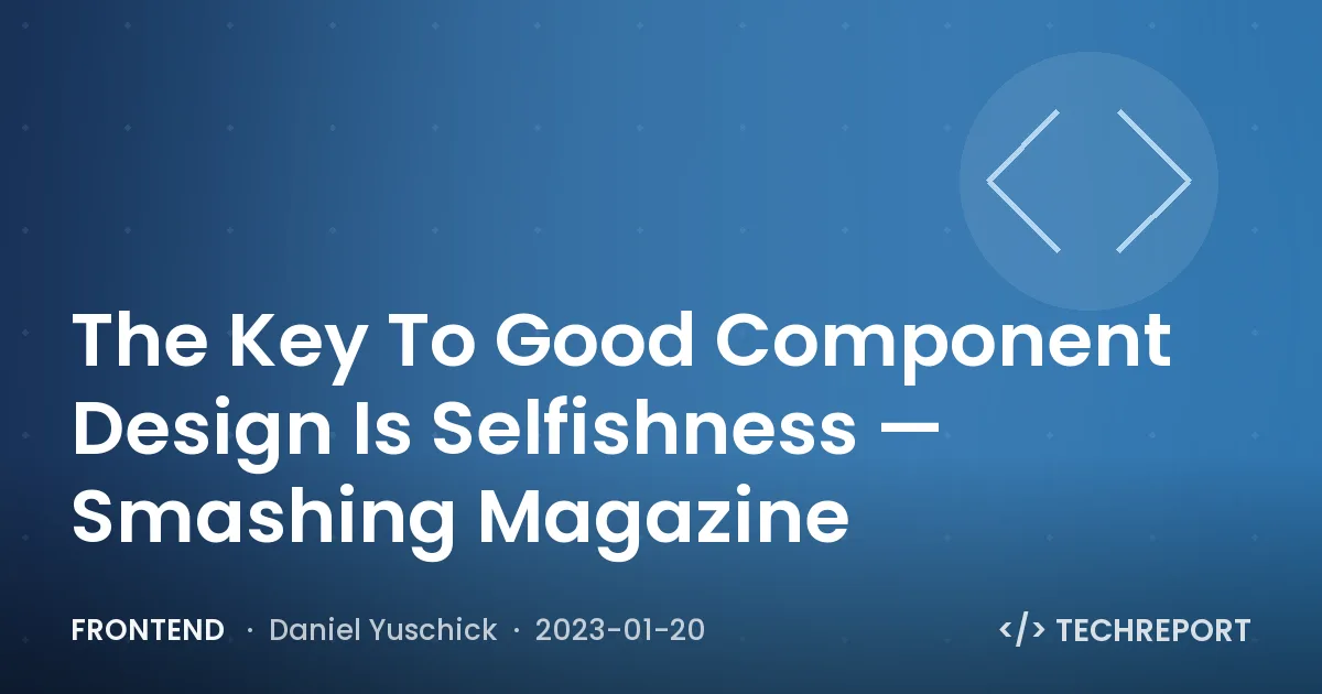 Frontend — The Key To Good Component Design Is Selfishness — Smashing Magazine