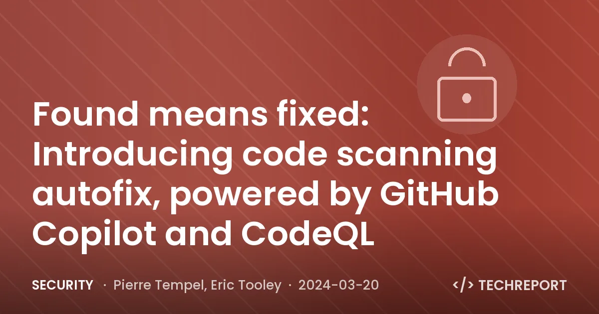 Security — Found means fixed: Introducing code scanning autofix, powered by GitHub Copilot and CodeQL