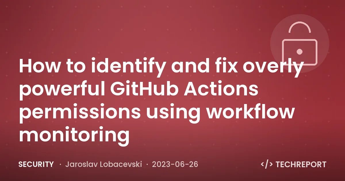 How to identify and fix overly powerful GitHub Actions permissions using workflow monitoring