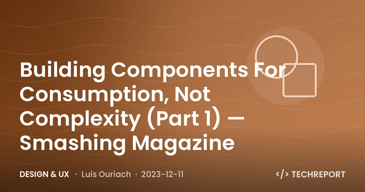 Design & UX — Building Components For Consumption, Not Complexity (Part 1) — Smashing Magazine