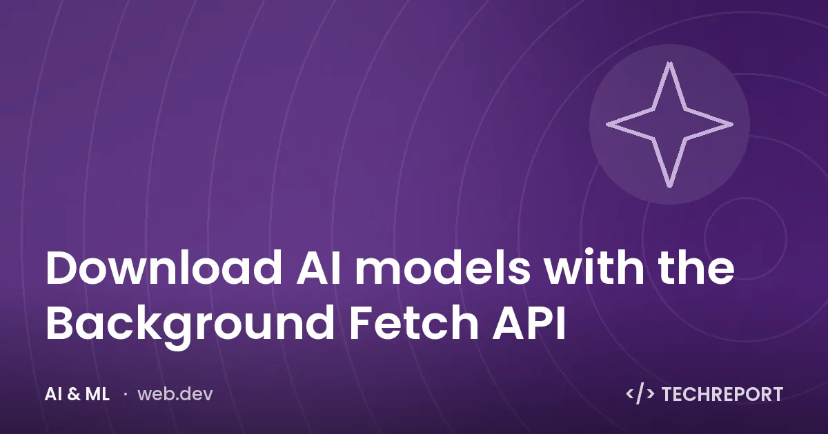 AI & ML — Download AI models with the Background Fetch API