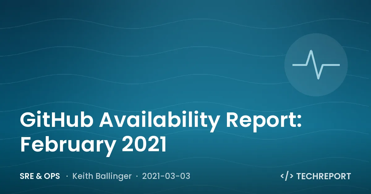 SRE & Ops — GitHub Availability Report: February 2021