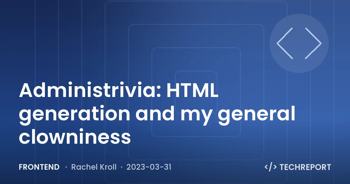Frontend — Administrivia: HTML generation and my general clowniness