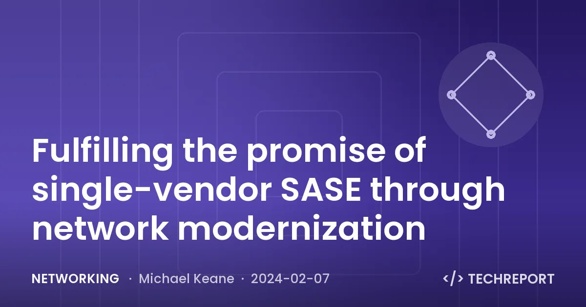 Networking — Fulfilling the promise of single-vendor SASE through network modernization