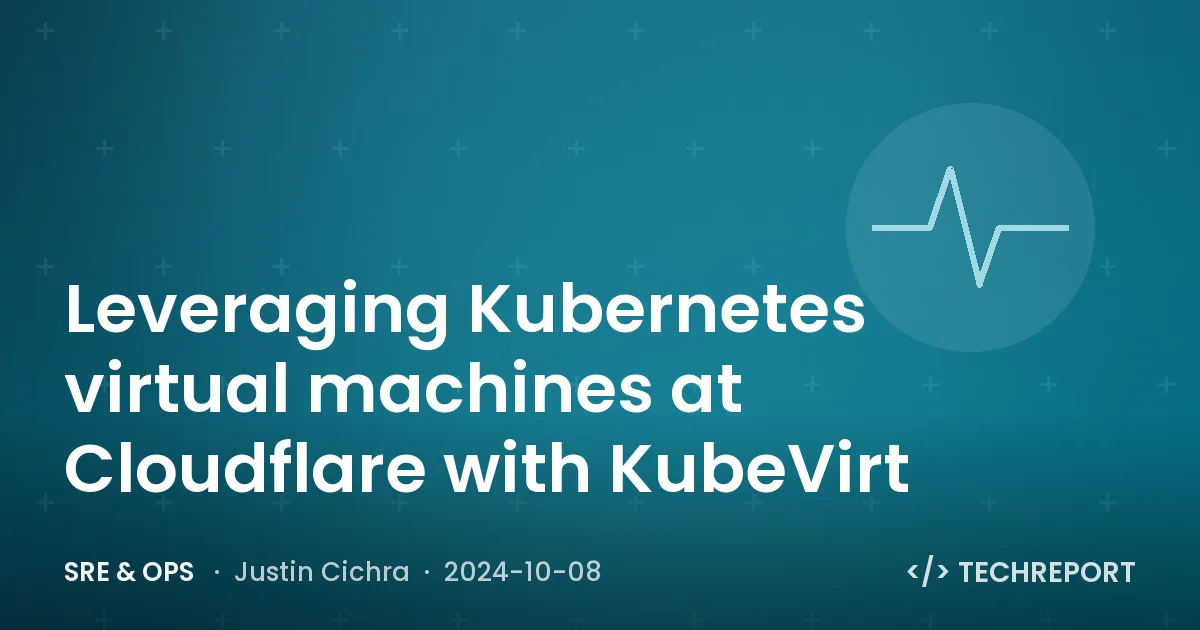 Leveraging Kubernetes virtual machines at Cloudflare with KubeVirt