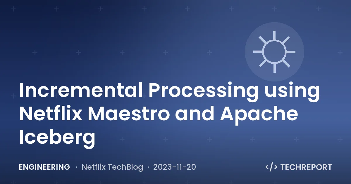 Engineering — Incremental Processing using Netflix Maestro and Apache Iceberg