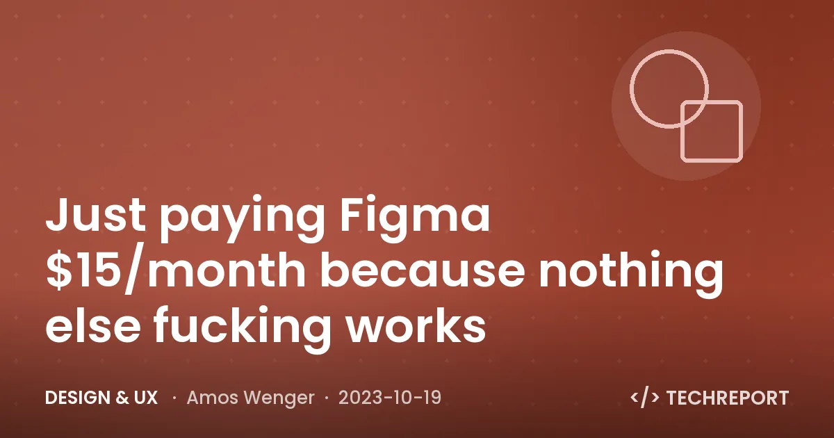 Design & UX — Just paying Figma $15/month because nothing else fucking works