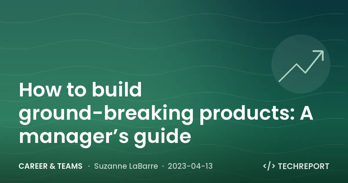 Career & Teams — How to build ground-breaking products: A manager’s guide